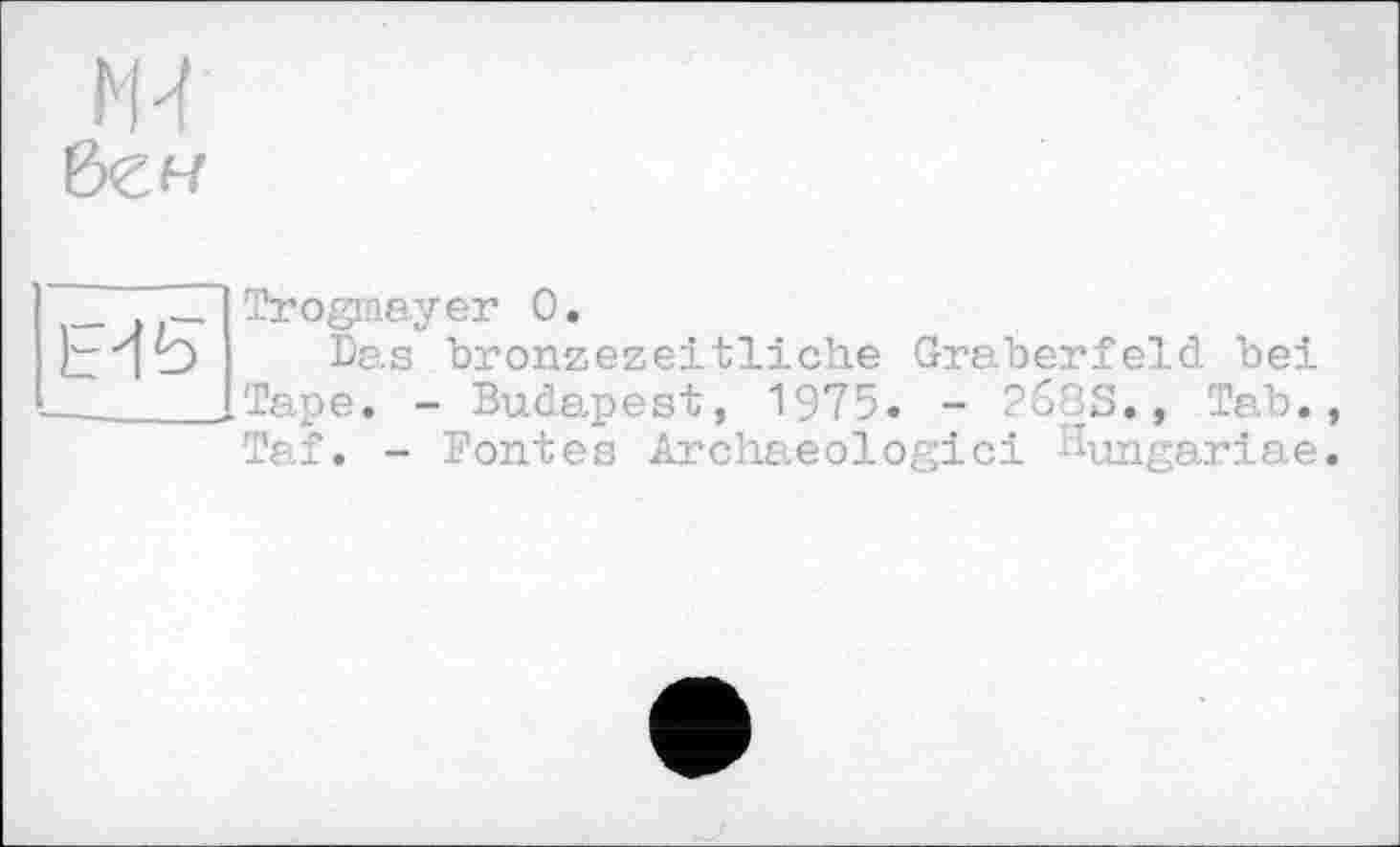﻿Ml
Hb
Trogmayer 0.
Das bronzezeitliche Gräberfeld bei Tape. - Budapest, 1975. - 2683., Tab. Taf. - Fontes Archaeologici ^ungariae